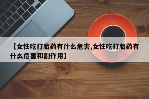 私人卖堕胎药的微信【女性吃打胎药有什么危害,女性吃打胎药有什么危害和副作用】
