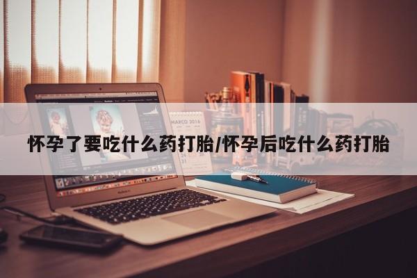 私人卖堕胎药的微信怀孕了要吃什么药打胎/怀孕后吃什么药打胎