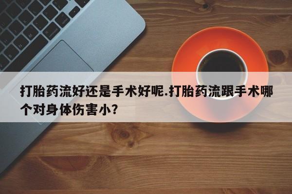 私人卖堕胎药的微信打胎药流好还是手术好呢.打胎药流跟手术哪个对身体伤害小？