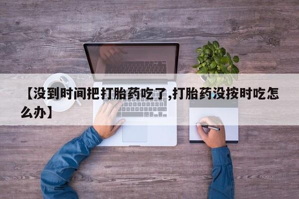 私人卖堕胎药的微信【没到时间把打胎药吃了,打胎药没按时吃怎么办】