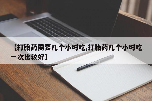 私人卖堕胎药的微信【打胎药需要几个小时吃,打胎药几个小时吃一次比较好】