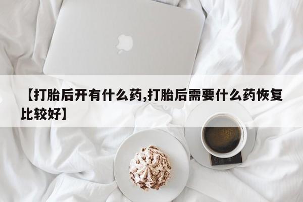 私人卖堕胎药的微信【打胎后开有什么药,打胎后需要什么药恢复比较好】
