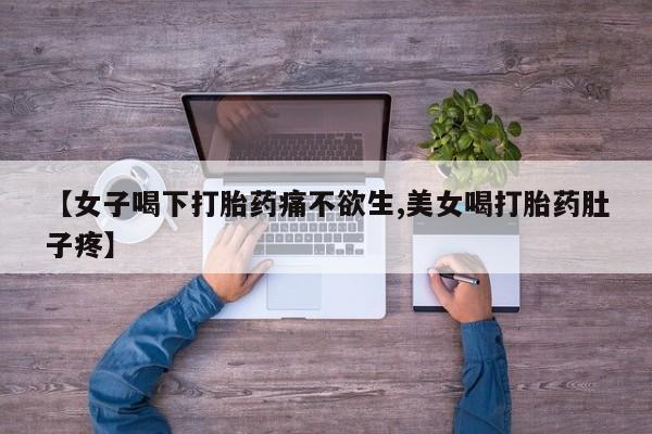私人卖堕胎药的微信【女子喝下打胎药痛不欲生,美女喝打胎药肚子疼】