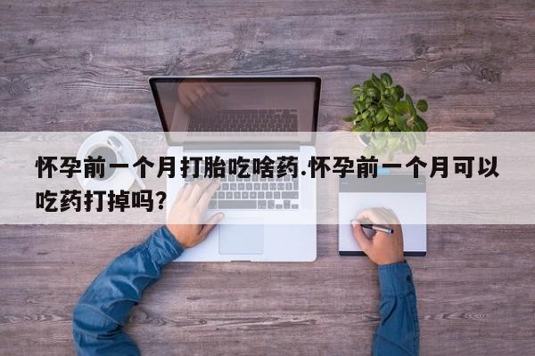 私人卖堕胎药的微信怀孕前一个月打胎吃啥药.怀孕前一个月可以吃药打掉吗？
