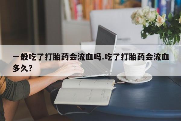 私人卖堕胎药的微信一般吃了打胎药会流血吗.吃了打胎药会流血多久？
