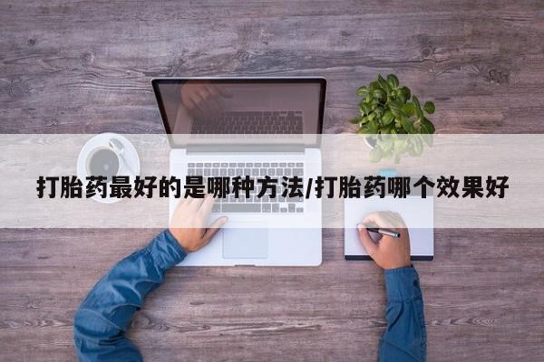 私人卖堕胎药的微信打胎药最好的是哪种方法/打胎药哪个效果好