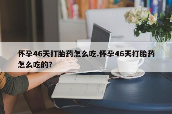 私人卖堕胎药的微信怀孕46天打胎药怎么吃.怀孕46天打胎药怎么吃的？