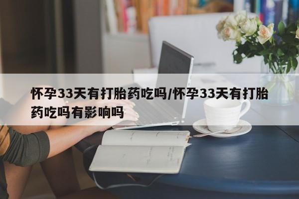 私人卖堕胎药的微信怀孕33天有打胎药吃吗/怀孕33天有打胎药吃吗有影响吗