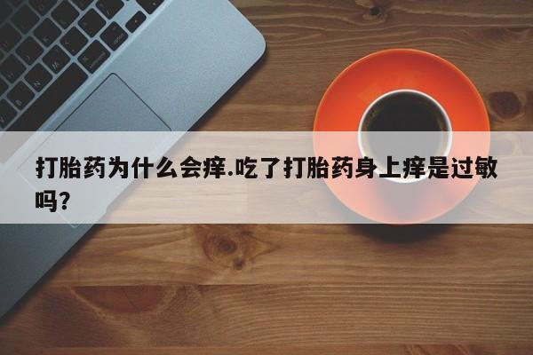 私人卖堕胎药的微信打胎药为什么会痒.吃了打胎药身上痒是过敏吗？