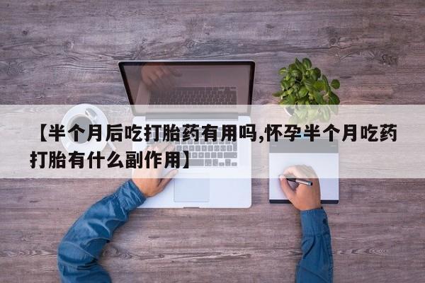私人卖堕胎药的微信【半个月后吃打胎药有用吗,怀孕半个月吃药打胎有什么副作用】
