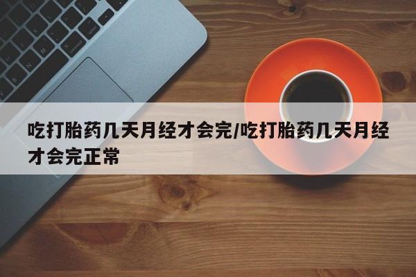 私人卖堕胎药的微信吃打胎药几天月经才会完/吃打胎药几天月经才会完正常