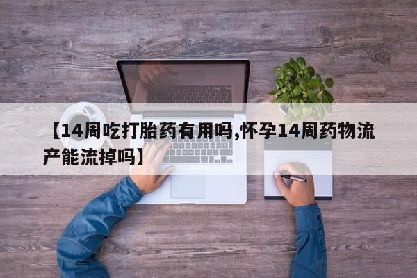 私人卖堕胎药的微信【14周吃打胎药有用吗,怀孕14周药物流产能流掉吗】