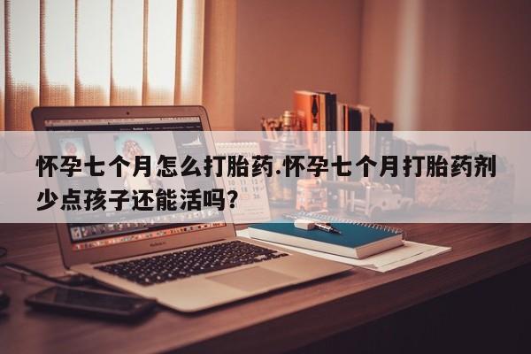 私人卖堕胎药的微信怀孕七个月怎么打胎药.怀孕七个月打胎药剂少点孩子还能活吗?