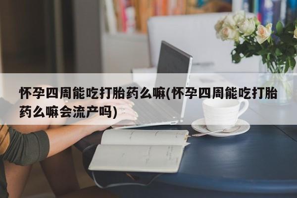 私人卖堕胎药的微信怀孕四周能吃打胎药么嘛(怀孕四周能吃打胎药么嘛会流产吗)