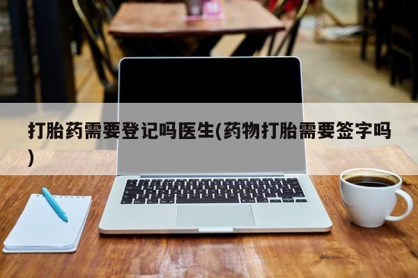 私人卖堕胎药的微信打胎药需要登记吗医生(药物打胎需要签字吗)