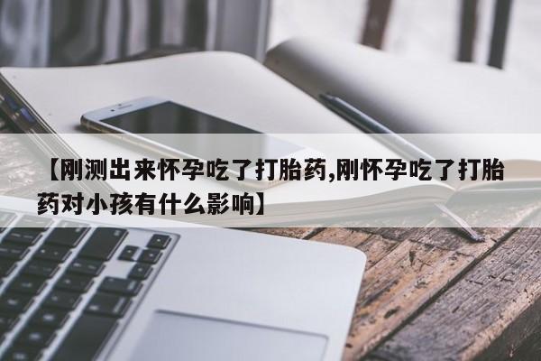 私人卖堕胎药的微信【刚测出来怀孕吃了打胎药,刚怀孕吃了打胎药对小孩有什么影响】