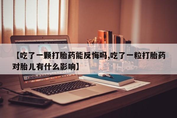 私人卖堕胎药的微信【吃了一颗打胎药能反悔吗,吃了一粒打胎药对胎儿有什么影响】