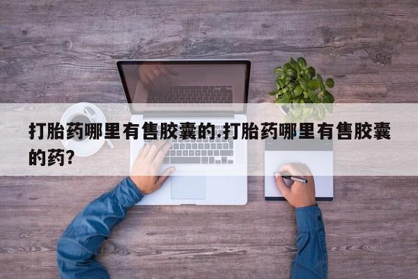 私人卖堕胎药的微信打胎药哪里有售胶囊的.打胎药哪里有售胶囊的药？