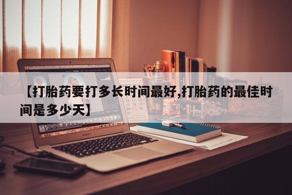 私人卖堕胎药的微信【打胎药要打多长时间最好,打胎药的最佳时间是多少天】