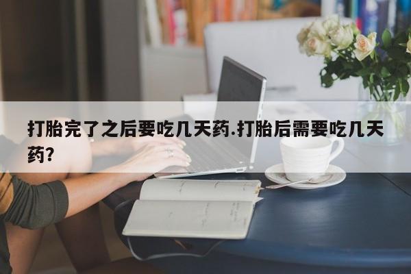 私人卖堕胎药的微信打胎完了之后要吃几天药.打胎后需要吃几天药？