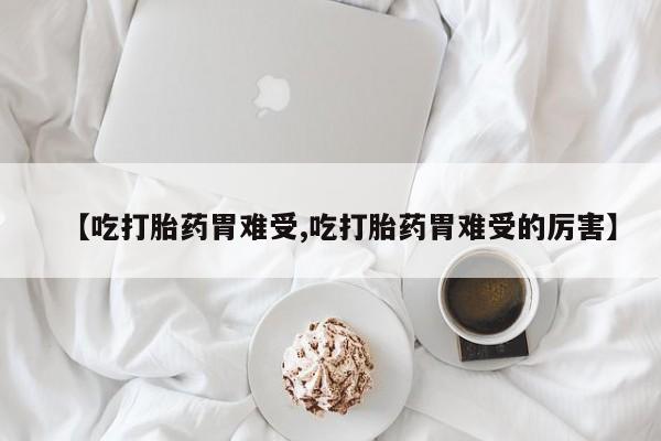 私人卖堕胎药的微信【吃打胎药胃难受,吃打胎药胃难受的厉害】