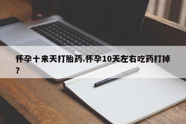 私人卖堕胎药的微信怀孕十来天打胎药.怀孕10天左右吃药打掉？