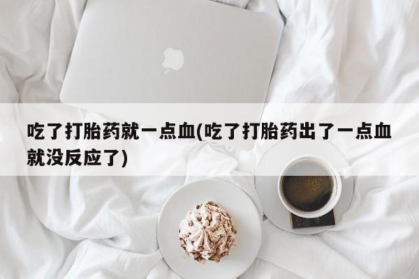 私人卖堕胎药的微信吃了打胎药就一点血(吃了打胎药出了一点血就没反应了)