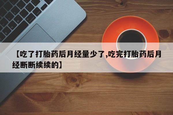 私人卖堕胎药的微信【吃了打胎药后月经量少了,吃完打胎药后月经断断续续的】