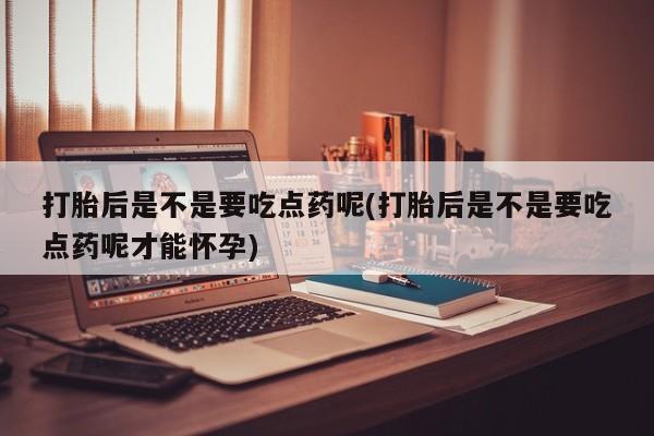 私人卖堕胎药的微信打胎后是不是要吃点药呢(打胎后是不是要吃点药呢才能怀孕)