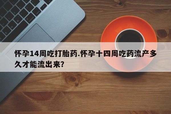 私人卖堕胎药的微信怀孕14周吃打胎药.怀孕十四周吃药流产多久才能流出来？