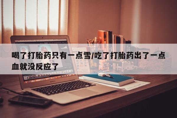 私人卖堕胎药的微信喝了打胎药只有一点雪/吃了打胎药出了一点血就没反应了