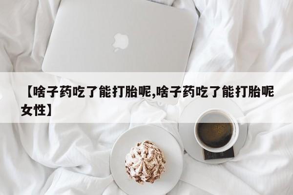 私人卖堕胎药的微信【啥子药吃了能打胎呢,啥子药吃了能打胎呢女性】