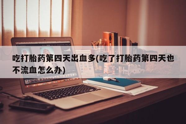 私人卖堕胎药的微信吃打胎药第四天出血多(吃了打胎药第四天也不流血怎么办)