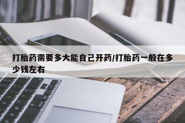 私人卖堕胎药的微信打胎药需要多大能自己开药/打胎药一般在多少钱左右