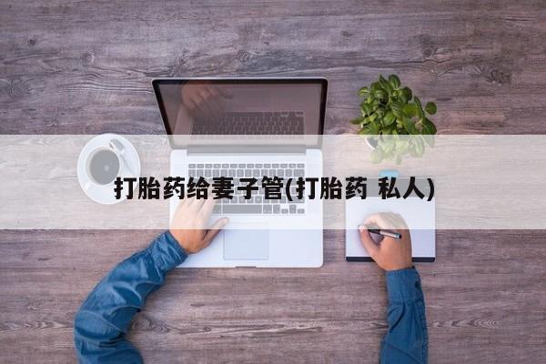 私人卖堕胎药的微信打胎药给妻子管(打胎药 私人)