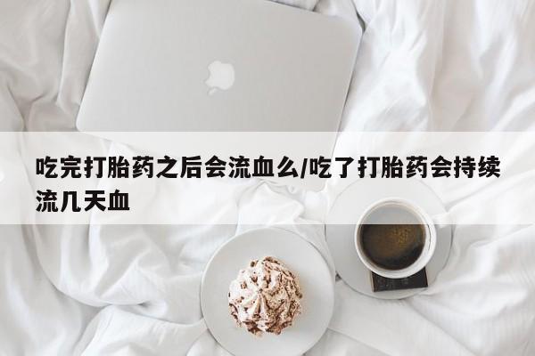 私人卖堕胎药的微信吃完打胎药之后会流血么/吃了打胎药会持续流几天血