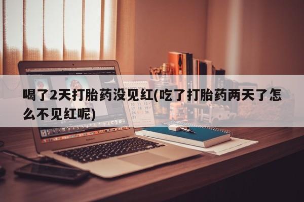 私人卖堕胎药的微信喝了2天打胎药没见红(吃了打胎药两天了怎么不见红呢)