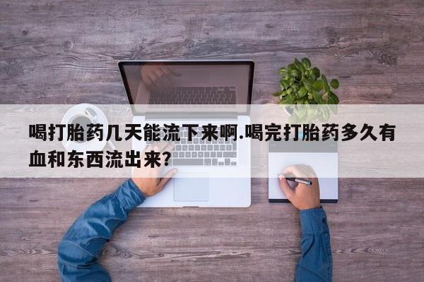 私人卖堕胎药的微信喝打胎药几天能流下来啊.喝完打胎药多久有血和东西流出来？
