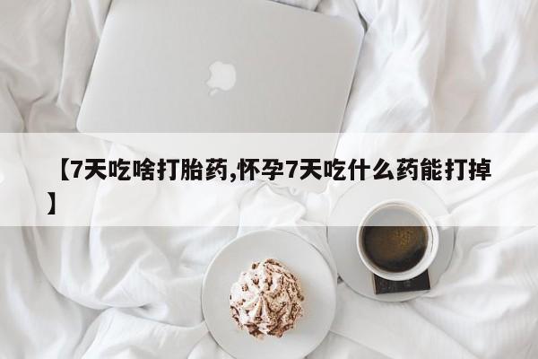 私人卖堕胎药的微信【7天吃啥打胎药,怀孕7天吃什么药能打掉】