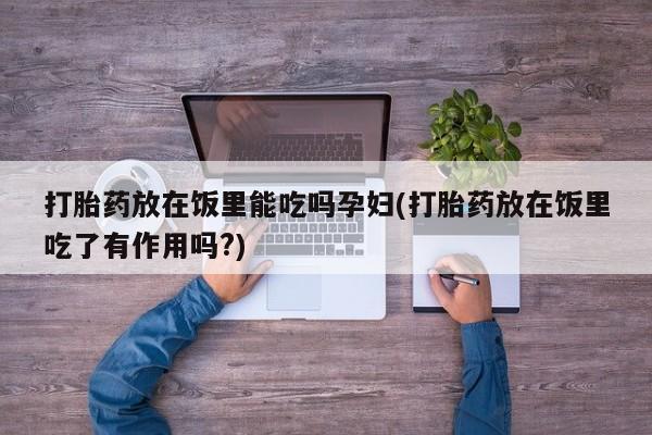 私人卖堕胎药的微信打胎药放在饭里能吃吗孕妇(打胎药放在饭里吃了有作用吗?)