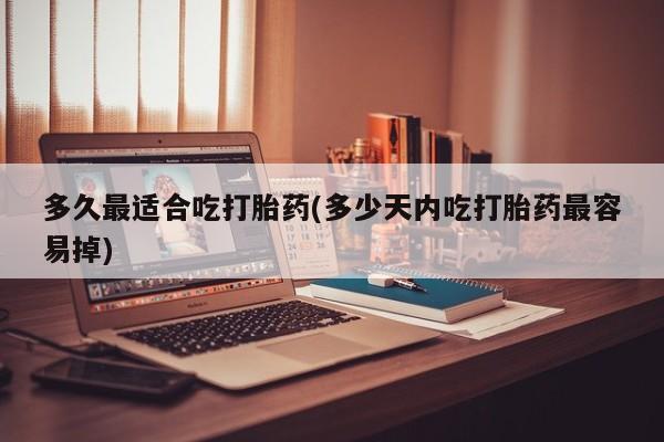私人卖堕胎药的微信多久最适合吃打胎药(多少天内吃打胎药最容易掉)
