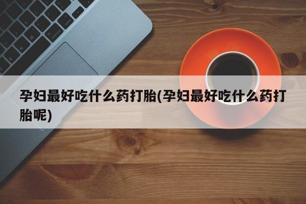 私人卖堕胎药的微信孕妇最好吃什么药打胎(孕妇最好吃什么药打胎呢)