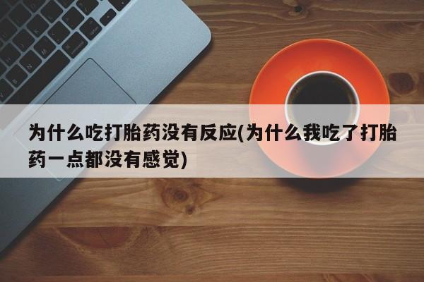 私人卖堕胎药的微信为什么吃打胎药没有反应(为什么我吃了打胎药一点都没有感觉)