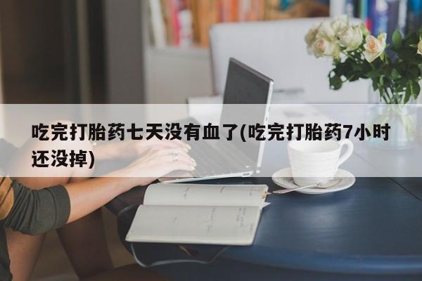 私人卖堕胎药的微信吃完打胎药七天没有血了(吃完打胎药7小时还没掉)