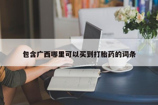 私人卖堕胎药的微信包含广西哪里可以买到打胎药的词条