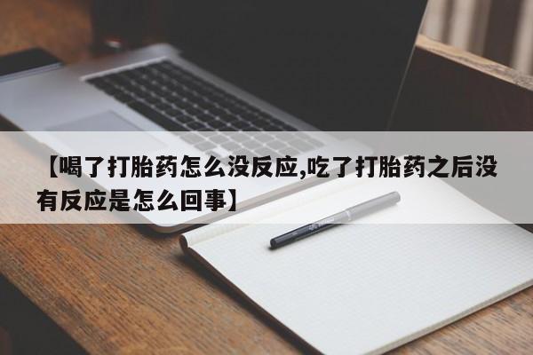 私人卖堕胎药的微信【喝了打胎药怎么没反应,吃了打胎药之后没有反应是怎么回事】