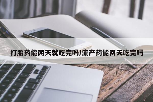 私人卖堕胎药的微信打胎药能两天就吃完吗/流产药能两天吃完吗
