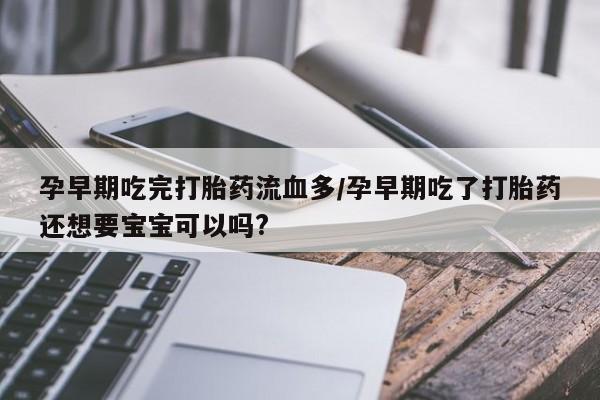私人卖堕胎药的微信孕早期吃完打胎药流血多/孕早期吃了打胎药还想要宝宝可以吗?