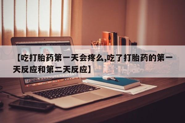 私人卖堕胎药的微信【吃打胎药第一天会疼么,吃了打胎药的第一天反应和第二天反应】