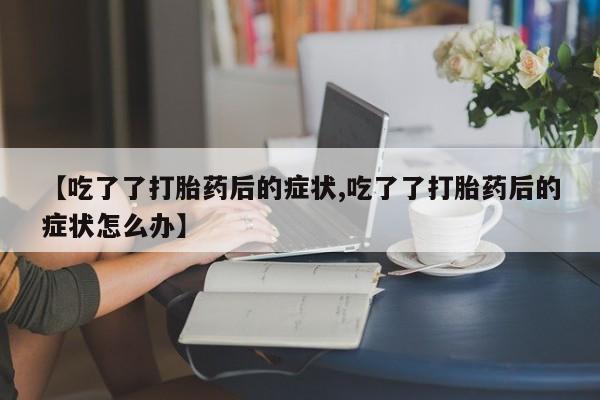 私人卖堕胎药的微信【吃了了打胎药后的症状,吃了了打胎药后的症状怎么办】